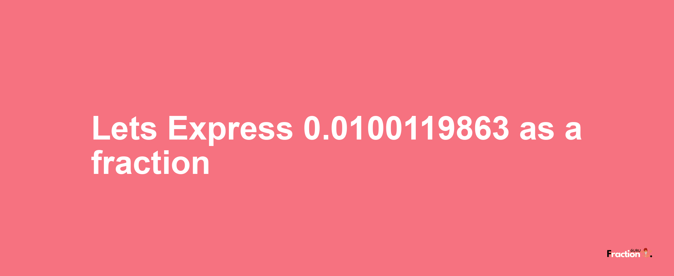 Lets Express 0.0100119863 as afraction